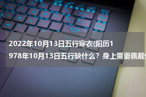 2022年10月13日五行穿衣(阳历1978年10月13日五行缺什么？身上需要佩戴什么？家中适合养或种什么？)