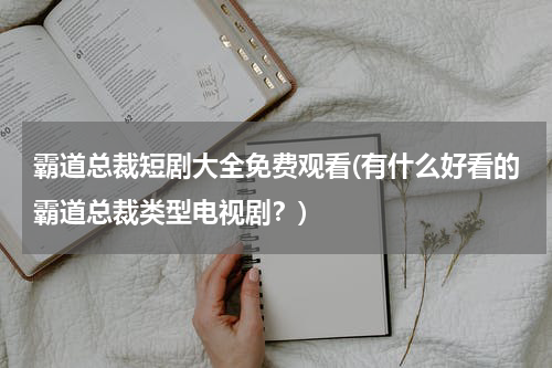 霸道总裁短剧大全免费观看(有什么好看的霸道总裁类型电视剧？)