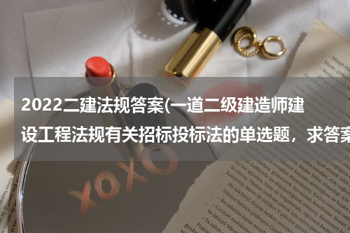 2022二建法规答案(一道二级建造师建设工程法规有关招标投标法的单选题，求答案及解释，大师进。)