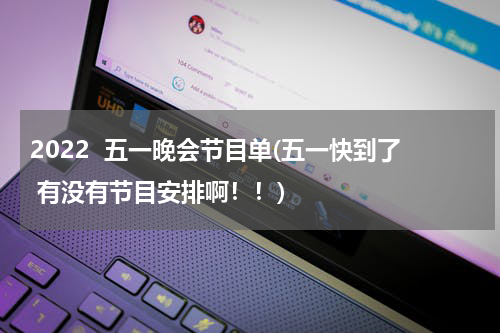 2022  五一晚会节目单(五一快到了 有没有节目安排啊！！)