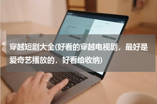 穿越短剧大全(好看的穿越电视剧，最好是爱奇艺播放的，好看给收纳)