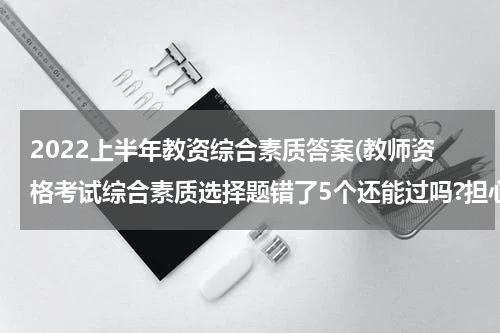 2022上半年教资综合素质答案(教师资格考试综合素质选择题错了5个还能过吗?担心啊)