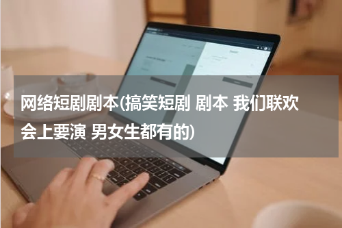 网络短剧剧本(搞笑短剧 剧本 我们联欢会上要演 男女生都有的)