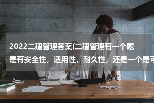 2022二建管理答案(二建管理有一个题是有安全性，适用性，耐久性，还是一个是可靠性，还是美观性)