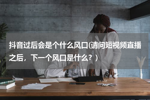 抖音过后会是个什么风口(请问短视频直播之后，下一个风口是什么？)