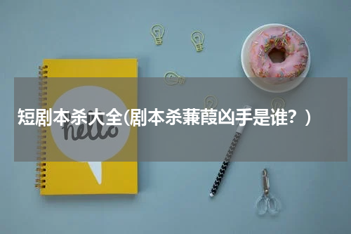 短剧本杀大全(剧本杀蒹葭凶手是谁？)