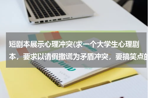 短剧本展示心理冲突(求一个大学生心理剧本，要求以请假撒谎为矛盾冲突，要搞笑点的，急急急！！！)