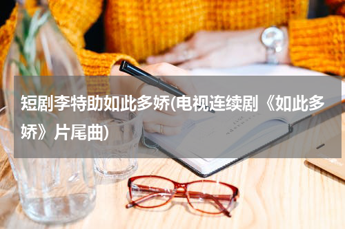 短剧李特助如此多娇(电视连续剧《如此多娇》片尾曲)