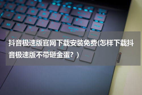 抖音极速版官网下载安装免费(怎样下载抖音极速版不带砸金蛋？)