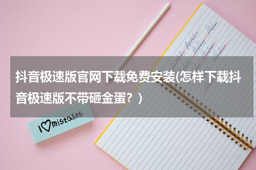 抖音极速版官网下载免费安装(怎样下载抖音极速版不带砸金蛋？)