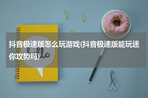 抖音极速版怎么玩游戏(抖音极速版能玩迷你攻势吗)