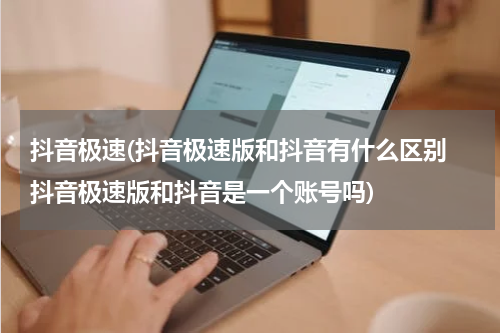 抖音极速(抖音极速版和抖音有什么区别 抖音极速版和抖音是一个账号吗)