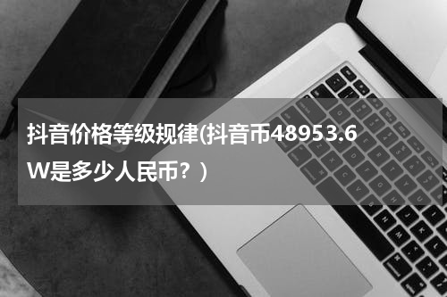 抖音价格等级规律(抖音币48953.6W是多少人民币？)