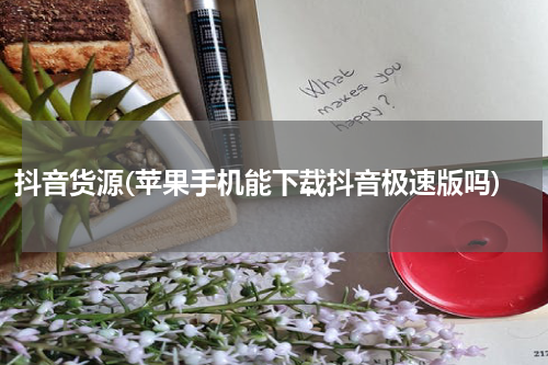 抖音货源(苹果手机能下载抖音极速版吗)