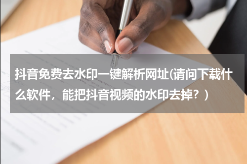 抖音免费去水印一键解析网址(请问下载什么软件，能把抖音视频的水印去掉？)