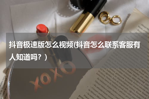 抖音极速版怎么视频(抖音怎么联系客服有人知道吗？)