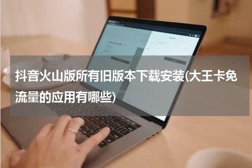 抖音火山版所有旧版本下载安装(大王卡免流量的应用有哪些)