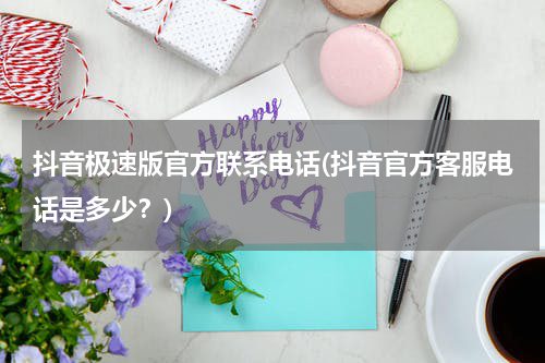 抖音极速版官方联系电话(抖音官方客服电话是多少？)