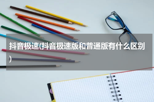 抖音极速(抖音极速版和普通版有什么区别)