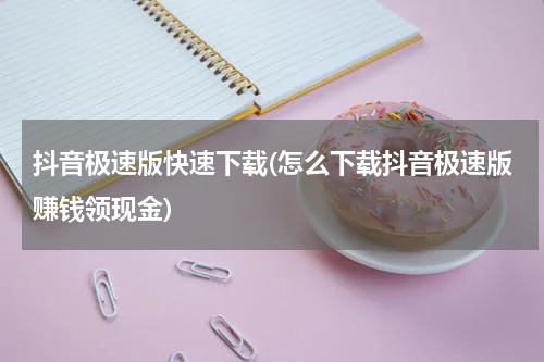 抖音极速版快速下载(怎么下载抖音极速版赚钱领现金)