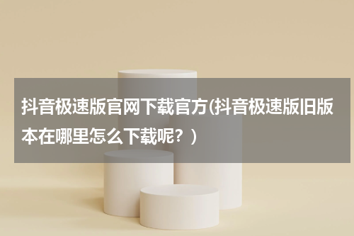 抖音极速版官网下载官方(抖音极速版旧版本在哪里怎么下载呢？)