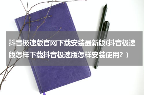 抖音极速版官网下载安装最新版(抖音极速版怎样下载抖音极速版怎样安装使用？)