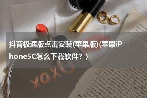 抖音极速版点击安装(苹果版)(苹果iPhone5C怎么下载软件？)