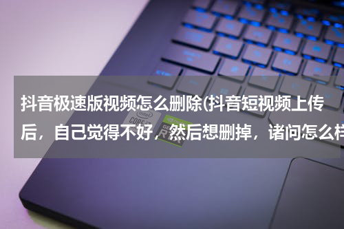 抖音极速版视频怎么删除(抖音短视频上传后，自己觉得不好，然后想删掉，诸问怎么样才能删掉短视频？)