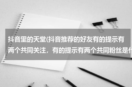 抖音里的天堂(抖音推荐的好友有的提示有两个共同关注，有的提示有两个共同粉丝是什么意思？)