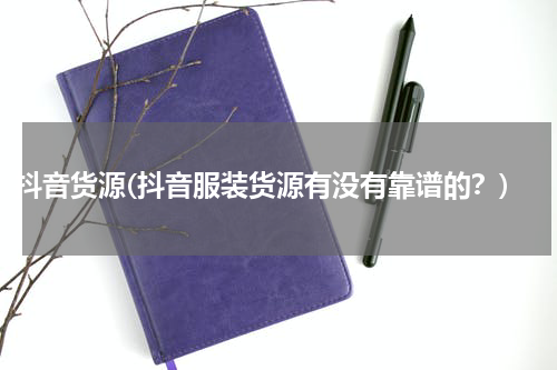 抖音货源(抖音服装货源有没有靠谱的？)