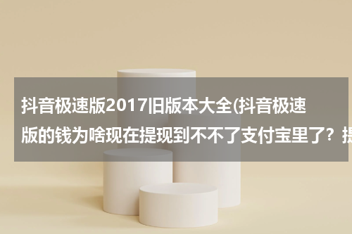 抖音极速版2017旧版本大全(抖音极速版的钱为啥现在提现到不不了支付宝里了？提现成功，但支付宝里查不到？)