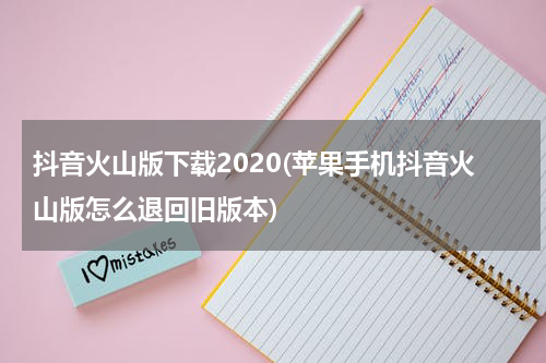 抖音火山版下载2020(苹果手机抖音火山版怎么退回旧版本)
