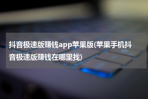 抖音极速版赚钱app苹果版(苹果手机抖音极速版赚钱在哪里找)