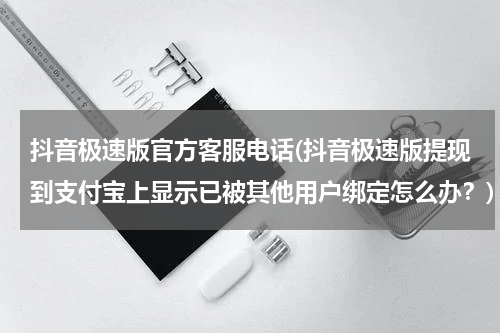 抖音极速版官方客服电话(抖音极速版提现到支付宝上显示已被其他用户绑定怎么办？)
