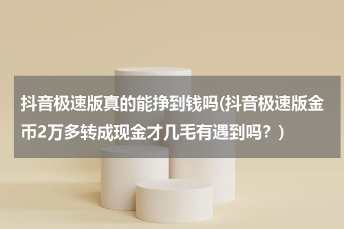 抖音极速版真的能挣到钱吗(抖音极速版金币2万多转成现金才几毛有遇到吗？)