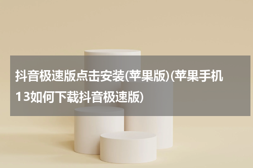 抖音极速版点击安装(苹果版)(苹果手机13如何下载抖音极速版)