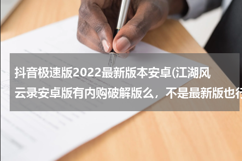 抖音极速版2022最新版本安卓(江湖风云录安卓版有内购破解版么，不是最新版也行只要能玩)