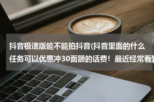 抖音极速版能不能拍抖音(抖音里面的什么任务可以优惠冲30面额的话费！最近经常看到大家发25冲30面额？)