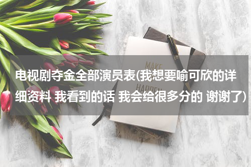 电视剧夺金全部演员表(我想要喻可欣的详细资料 我看到的话 我会给很多分的 谢谢了)
