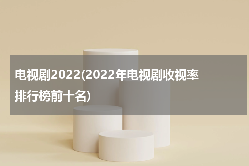 电视剧2022(2022年电视剧收视率排行榜前十名)