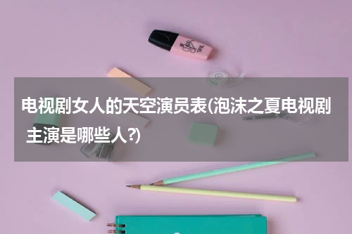 电视剧女人的天空演员表(泡沫之夏电视剧 主演是哪些人?)