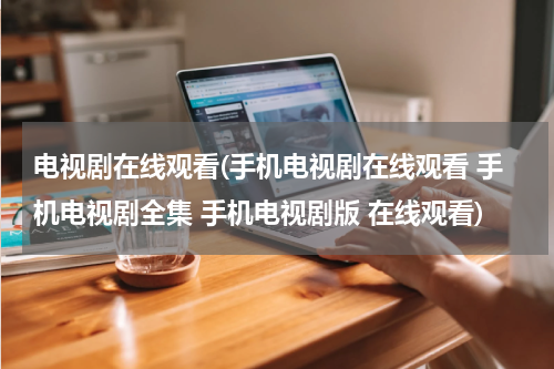 电视剧在线观看(手机电视剧在线观看 手机电视剧全集 手机电视剧版 在线观看)