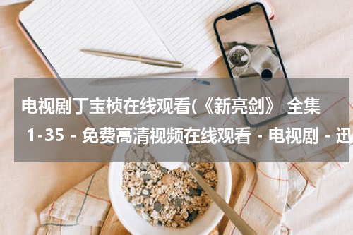 电视剧丁宝桢在线观看(《新亮剑》 全集 1-35 - 免费高清视频在线观看 - 电视剧 - 迅雷看看)
