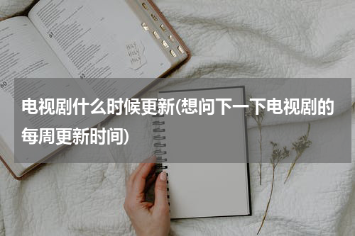 电视剧什么时候更新(想问下一下电视剧的每周更新时间)
