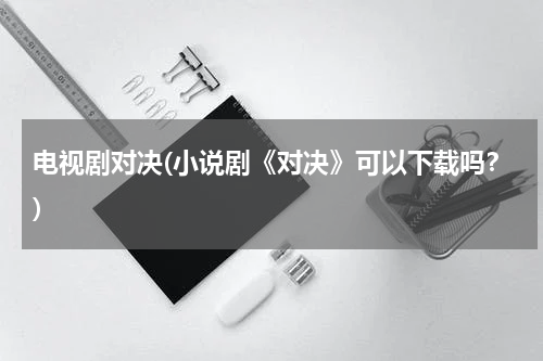 电视剧对决(小说剧《对决》可以下载吗？)