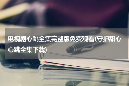 电视剧心跳全集完整版免费观看(守护甜心心跳全集下载)