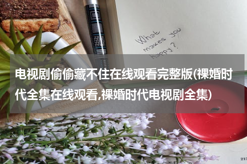 电视剧偷偷藏不住在线观看完整版(祼婚时代全集在线观看,祼婚时代电视剧全集)