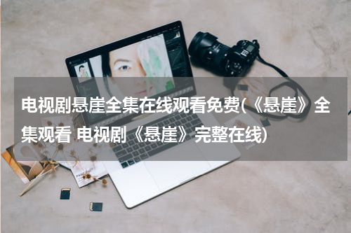 电视剧悬崖全集在线观看免费(《悬崖》全集观看 电视剧《悬崖》完整在线)