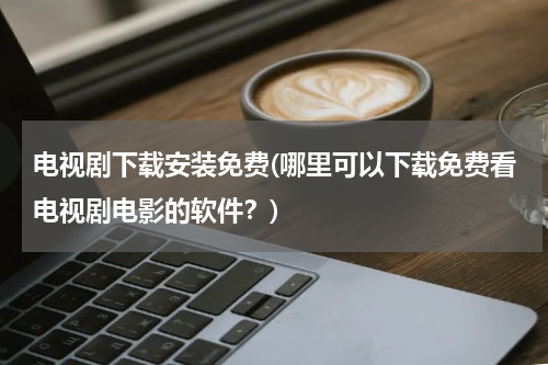 电视剧下载安装免费(哪里可以下载免费看电视剧电影的软件？)