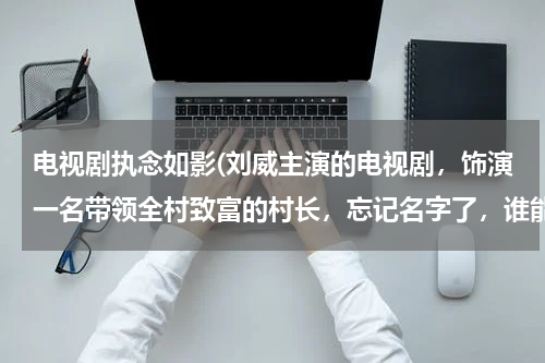 电视剧执念如影(刘威主演的电视剧，饰演一名带领全村致富的村长，忘记名字了，谁能告诉我)